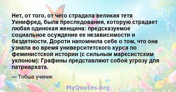 Нет, от того, от чего страдала великая тетя Уинифред, была преследования, которую страдает любая одинокая женщина: предсказуемое социальное осуждение ее независимости и бездетности. Дороти напомнила себе о том, что она