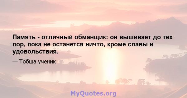 Память - отличный обманщик: он вышивает до тех пор, пока не останется ничто, кроме славы и удовольствия.