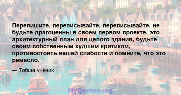 Перепишите, переписывайте, переписывайте, не будьте драгоценны в своем первом проекте, это архитектурный план для целого здания, будьте своим собственным худшим критиком, противостоять вашей слабости и помните, что это