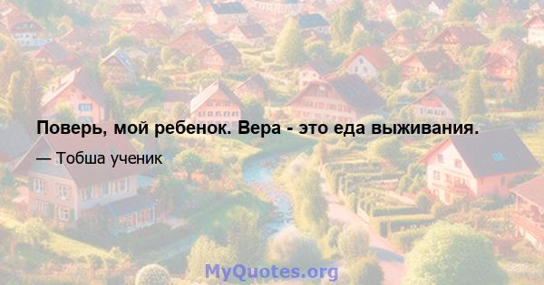 Поверь, мой ребенок. Вера - это еда выживания.