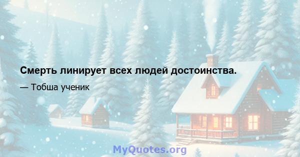 Смерть линирует всех людей достоинства.