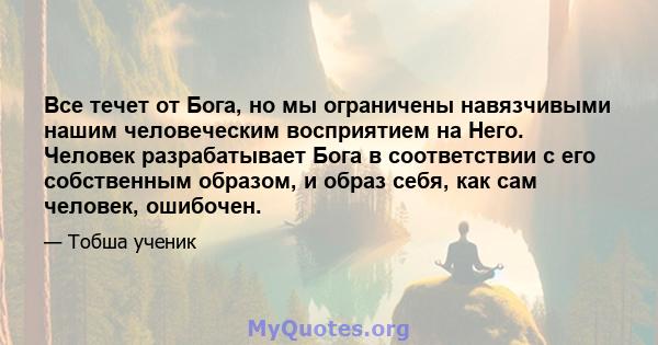 Все течет от Бога, но мы ограничены навязчивыми нашим человеческим восприятием на Него. Человек разрабатывает Бога в соответствии с его собственным образом, и образ себя, как сам человек, ошибочен.