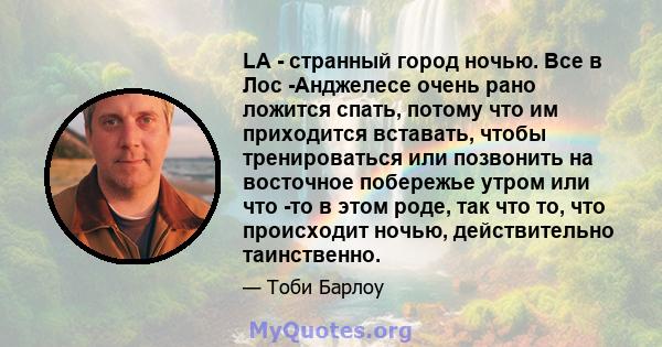 LA - странный город ночью. Все в Лос -Анджелесе очень рано ложится спать, потому что им приходится вставать, чтобы тренироваться или позвонить на восточное побережье утром или что -то в этом роде, так что то, что