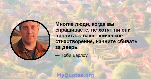 Многие люди, когда вы спрашиваете, не хотят ли они прочитать ваше эпическое стихотворение, начните сбивать за дверь.