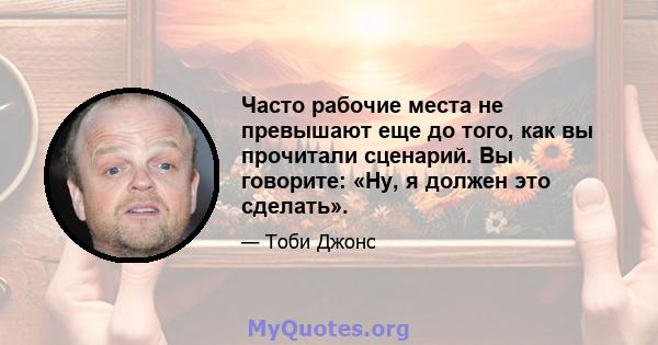 Часто рабочие места не превышают еще до того, как вы прочитали сценарий. Вы говорите: «Ну, я должен это сделать».