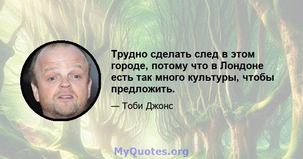 Трудно сделать след в этом городе, потому что в Лондоне есть так много культуры, чтобы предложить.