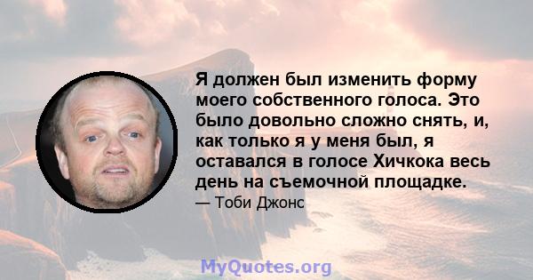 Я должен был изменить форму моего собственного голоса. Это было довольно сложно снять, и, как только я у меня был, я оставался в голосе Хичкока весь день на съемочной площадке.