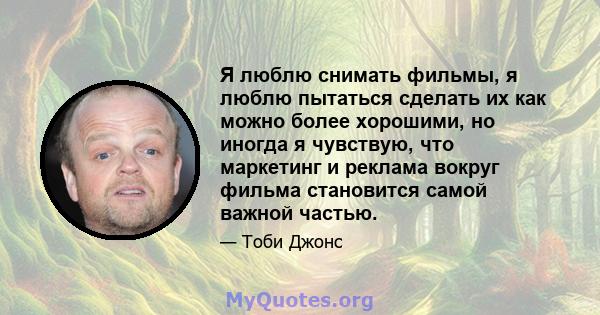 Я люблю снимать фильмы, я люблю пытаться сделать их как можно более хорошими, но иногда я чувствую, что маркетинг и реклама вокруг фильма становится самой важной частью.