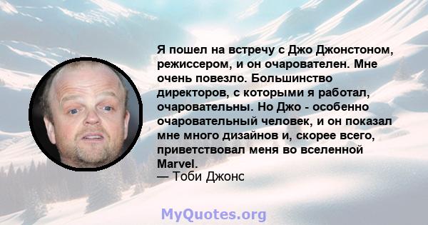 Я пошел на встречу с Джо Джонстоном, режиссером, и он очарователен. Мне очень повезло. Большинство директоров, с которыми я работал, очаровательны. Но Джо - особенно очаровательный человек, и он показал мне много