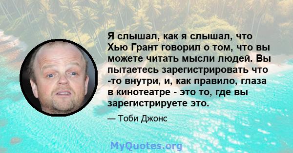 Я слышал, как я слышал, что Хью Грант говорил о том, что вы можете читать мысли людей. Вы пытаетесь зарегистрировать что -то внутри, и, как правило, глаза в кинотеатре - это то, где вы зарегистрируете это.