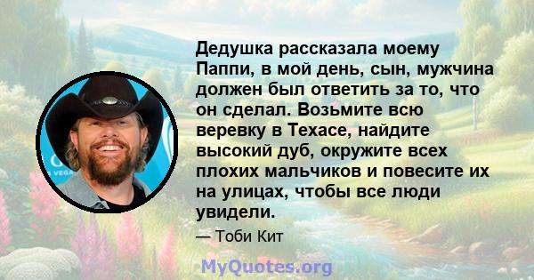 Дедушка рассказала моему Паппи, в мой день, сын, мужчина должен был ответить за то, что он сделал. Возьмите всю веревку в Техасе, найдите высокий дуб, окружите всех плохих мальчиков и повесите их на улицах, чтобы все