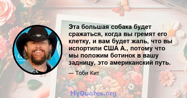 Эта большая собака будет сражаться, когда вы гремят его клетку, и вам будет жаль, что вы испортили США А., потому что мы положим ботинок в вашу задницу, это американский путь.