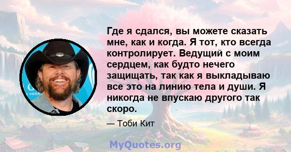 Где я сдался, вы можете сказать мне, как и когда. Я тот, кто всегда контролирует. Ведущий с моим сердцем, как будто нечего защищать, так как я выкладываю все это на линию тела и души. Я никогда не впускаю другого так