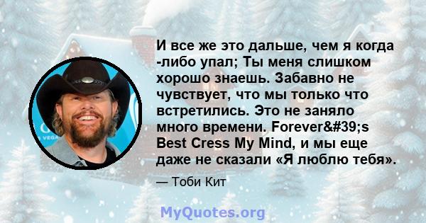 И все же это дальше, чем я когда -либо упал; Ты меня слишком хорошо знаешь. Забавно не чувствует, что мы только что встретились. Это не заняло много времени. Forever's Best Cress My Mind, и мы еще даже не сказали «Я 