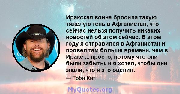 Иракская война бросила такую ​​тяжелую тень в Афганистан, что сейчас нельзя получить никаких новостей об этом сейчас. В этом году я отправился в Афганистан и провел там больше времени, чем в Ираке ... просто, потому что 