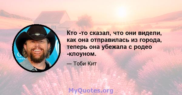 Кто -то сказал, что они видели, как она отправилась из города, теперь она убежала с родео -клоуном.