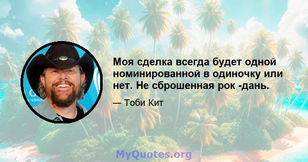 Моя сделка всегда будет одной номинированной в одиночку или нет. Не сброшенная рок -дань.