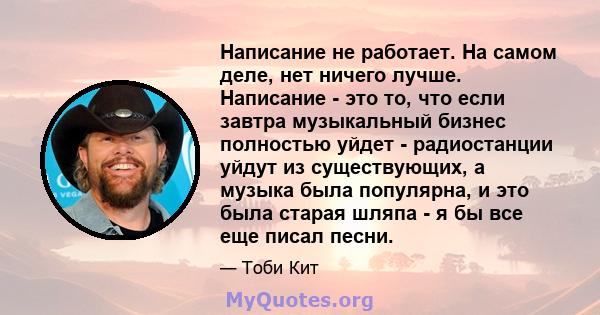 Написание не работает. На самом деле, нет ничего лучше. Написание - это то, что если завтра музыкальный бизнес полностью уйдет - радиостанции уйдут из существующих, а музыка была популярна, и это была старая шляпа - я