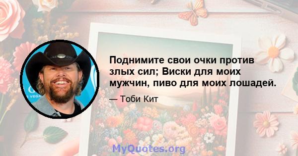 Поднимите свои очки против злых сил; Виски для моих мужчин, пиво для моих лошадей.