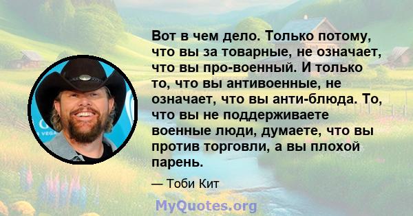 Вот в чем дело. Только потому, что вы за товарные, не означает, что вы про-военный. И только то, что вы антивоенные, не означает, что вы анти-блюда. То, что вы не поддерживаете военные люди, думаете, что вы против