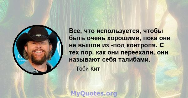 Все, что используется, чтобы быть очень хорошими, пока они не вышли из -под контроля. С тех пор, как они переехали, они называют себя талибами.