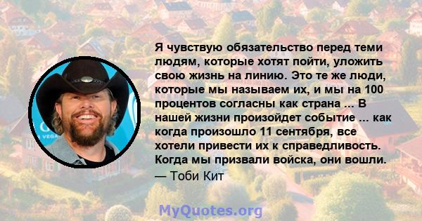 Я чувствую обязательство перед теми людям, которые хотят пойти, уложить свою жизнь на линию. Это те же люди, которые мы называем их, и мы на 100 процентов согласны как страна ... В нашей жизни произойдет событие ... как 