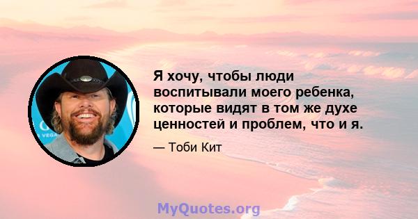 Я хочу, чтобы люди воспитывали моего ребенка, которые видят в том же духе ценностей и проблем, что и я.