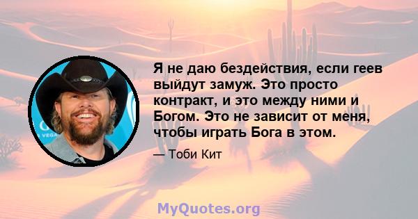 Я не даю бездействия, если геев выйдут замуж. Это просто контракт, и это между ними и Богом. Это не зависит от меня, чтобы играть Бога в этом.