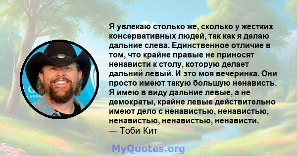 Я увлекаю столько же, сколько у жестких консервативных людей, так как я делаю дальние слева. Единственное отличие в том, что крайне правые не приносят ненависти к столу, которую делает дальний левый. И это моя