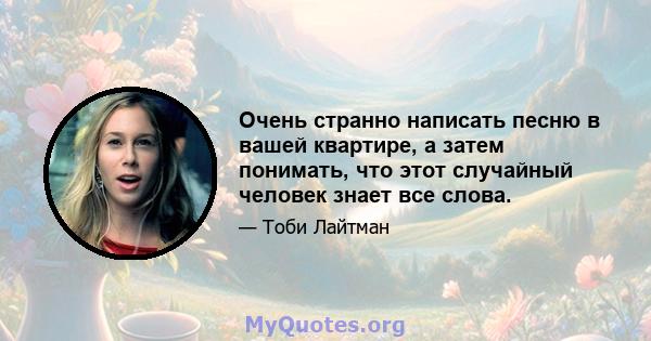 Очень странно написать песню в вашей квартире, а затем понимать, что этот случайный человек знает все слова.