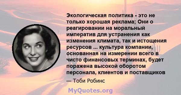 Экологическая политика - это не только хорошая реклама; Они о реагировании на моральный императив для устранения как изменения климата, так и истощения ресурсов ... культура компании, основанная на измерении всего в