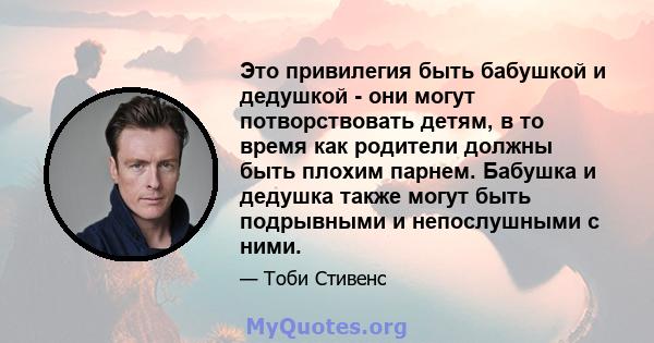 Это привилегия быть бабушкой и дедушкой - они могут потворствовать детям, в то время как родители должны быть плохим парнем. Бабушка и дедушка также могут быть подрывными и непослушными с ними.