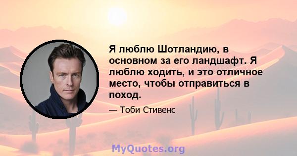 Я люблю Шотландию, в основном за его ландшафт. Я люблю ходить, и это отличное место, чтобы отправиться в поход.