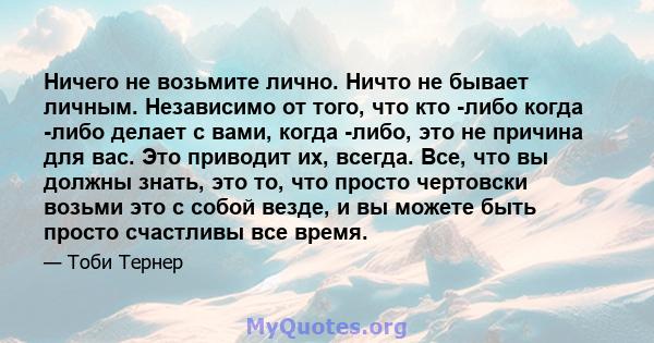 Ничего не возьмите лично. Ничто не бывает личным. Независимо от того, что кто -либо когда -либо делает с вами, когда -либо, это не причина для вас. Это приводит их, всегда. Все, что вы должны знать, это то, что просто