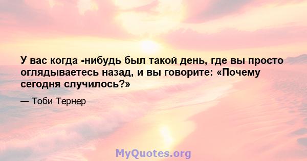 У вас когда -нибудь был такой день, где вы просто оглядываетесь назад, и вы говорите: «Почему сегодня случилось?»