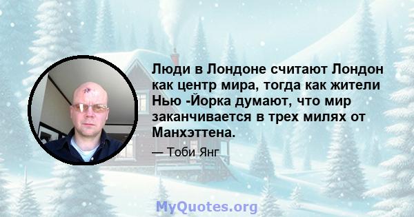 Люди в Лондоне считают Лондон как центр мира, тогда как жители Нью -Йорка думают, что мир заканчивается в трех милях от Манхэттена.