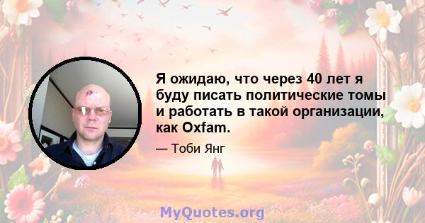 Я ожидаю, что через 40 лет я буду писать политические томы и работать в такой организации, как Oxfam.