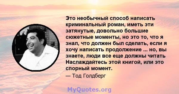 Это необычный способ написать криминальный роман, иметь эти затянутые, довольно большие сюжетные моменты, но это то, что я знал, что должен был сделать, если я хочу написать продолжение ... но, вы знаете, люди все еще