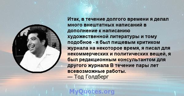 Итак, в течение долгого времени я делал много внештатных написаний в дополнение к написанию художественной литературы и тому подобное - я был пищевым критиком журнала на некоторое время, я писал для некоммерческих и