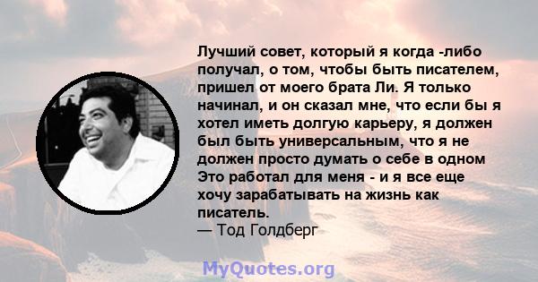 Лучший совет, который я когда -либо получал, о том, чтобы быть писателем, пришел от моего брата Ли. Я только начинал, и он сказал мне, что если бы я хотел иметь долгую карьеру, я должен был быть универсальным, что я не