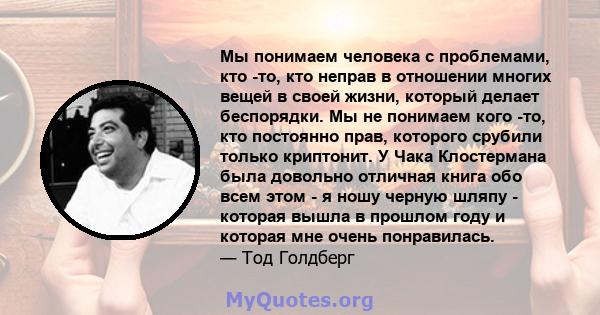 Мы понимаем человека с проблемами, кто -то, кто неправ в отношении многих вещей в своей жизни, который делает беспорядки. Мы не понимаем кого -то, кто постоянно прав, которого срубили только криптонит. У Чака