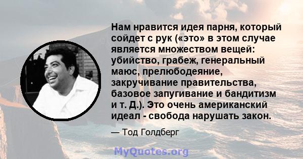 Нам нравится идея парня, который сойдет с рук («это» в этом случае является множеством вещей: убийство, грабеж, генеральный маюс, прелюбодеяние, закручивание правительства, базовое запугивание и бандитизм и т. Д.). Это