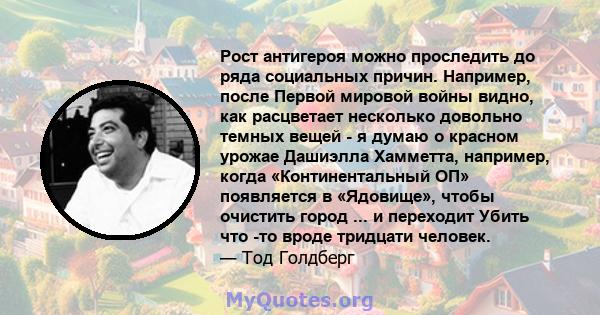 Рост антигероя можно проследить до ряда социальных причин. Например, после Первой мировой войны видно, как расцветает несколько довольно темных вещей - я думаю о красном урожае Дашиэлла Хамметта, например, когда