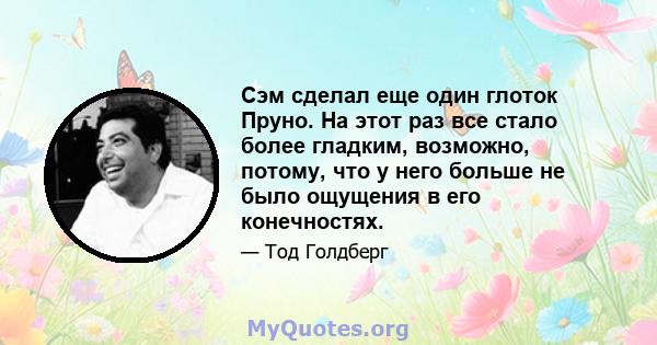 Сэм сделал еще один глоток Пруно. На этот раз все стало более гладким, возможно, потому, что у него больше не было ощущения в его конечностях.