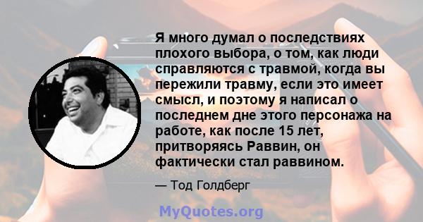 Я много думал о последствиях плохого выбора, о том, как люди справляются с травмой, когда вы пережили травму, если это имеет смысл, и поэтому я написал о последнем дне этого персонажа на работе, как после 15 лет,