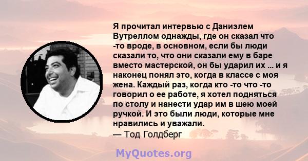 Я прочитал интервью с Даниэлем Вутреллом однажды, где он сказал что -то вроде, в основном, если бы люди сказали то, что они сказали ему в баре вместо мастерской, он бы ударил их ... и я наконец понял это, когда в классе 