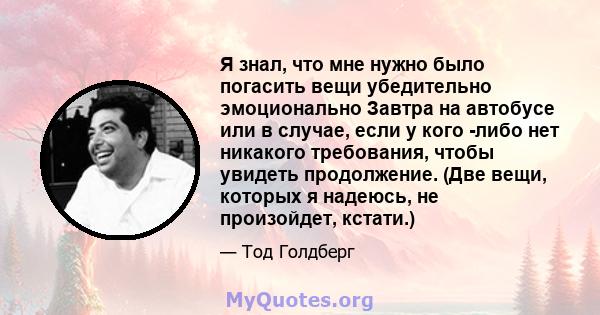 Я знал, что мне нужно было погасить вещи убедительно эмоционально Завтра на автобусе или в случае, если у кого -либо нет никакого требования, чтобы увидеть продолжение. (Две вещи, которых я надеюсь, не произойдет,