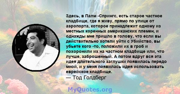 Здесь, в Палм -Спрингс, есть старое частное кладбище, где я живу, прямо по улице от аэропорта, которое принадлежит одному из местных коренных американских племен, и однажды мне пришло в голову, что если вы действительно 