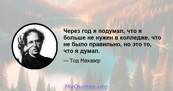 Через год я подумал, что я больше не нужен в колледже, что не было правильно, но это то, что я думал.