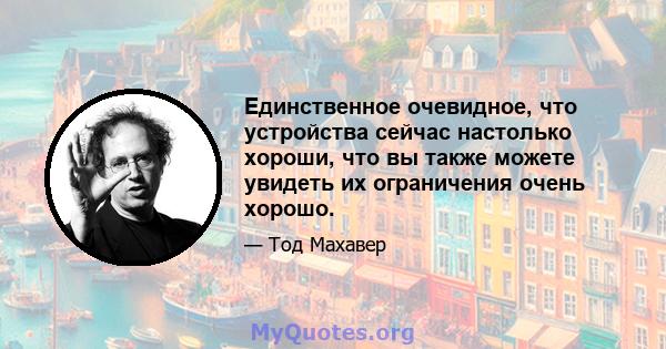 Единственное очевидное, что устройства сейчас настолько хороши, что вы также можете увидеть их ограничения очень хорошо.